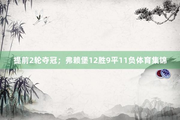 提前2轮夺冠;弗赖堡12胜9平11负体育集锦