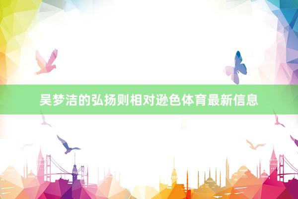 吴梦洁的弘扬则相对逊色体育最新信息