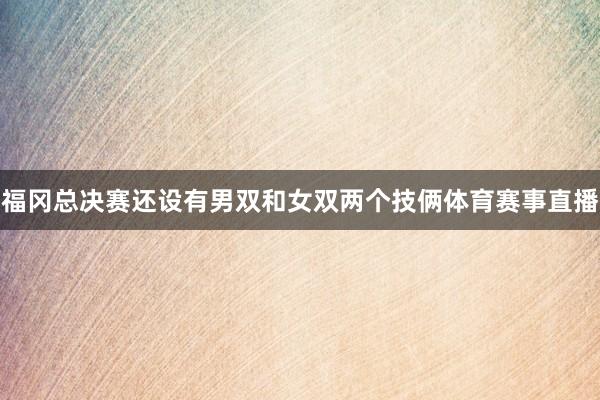 福冈总决赛还设有男双和女双两个技俩体育赛事直播