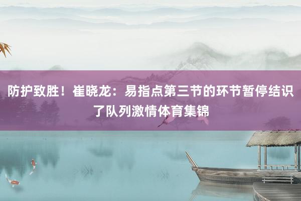 防护致胜!崔晓龙:易指点第三节的环节暂停结识了队列激情体育集锦