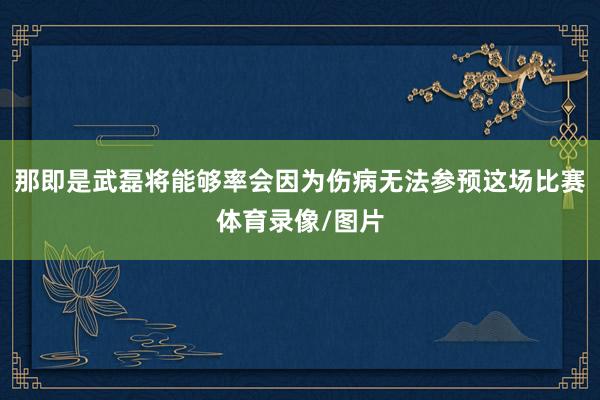 那即是武磊将能够率会因为伤病无法参预这场比赛体育录像/图片