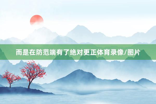 而是在防范端有了绝对更正体育录像/图片