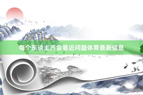 每个东谈主齐会靠近问题体育最新信息