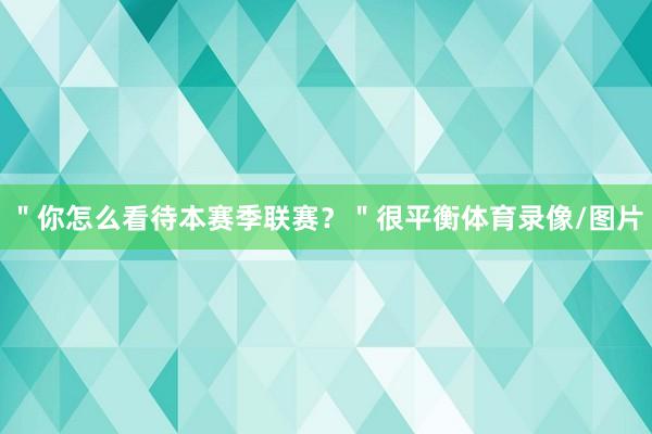 "你怎么看待本赛季联赛?"很平衡体育录像/图片