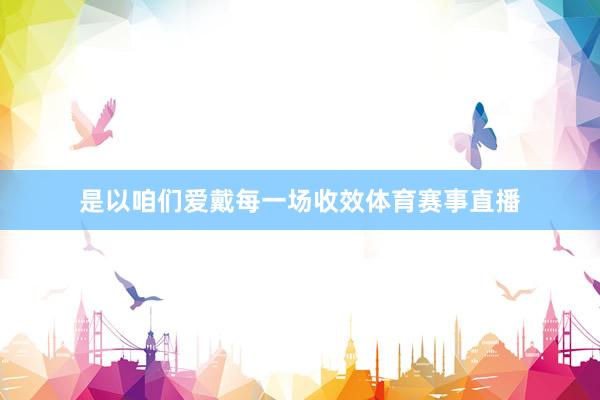 是以咱们爱戴每一场收效体育赛事直播