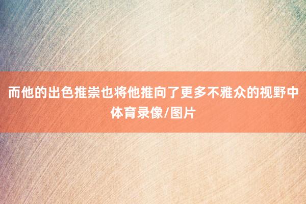 而他的出色推崇也将他推向了更多不雅众的视野中体育录像/图片