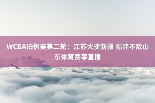 WCBA旧例赛第二轮:江苏大捷新疆 福建不敌山东体育赛事直播