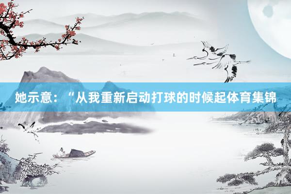 她示意:“从我重新启动打球的时候起体育集锦