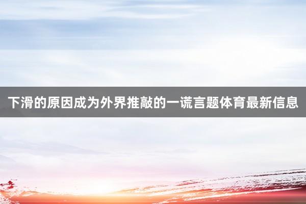 下滑的原因成为外界推敲的一谎言题体育最新信息