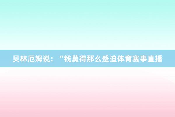贝林厄姆说:“钱莫得那么蹙迫体育赛事直播