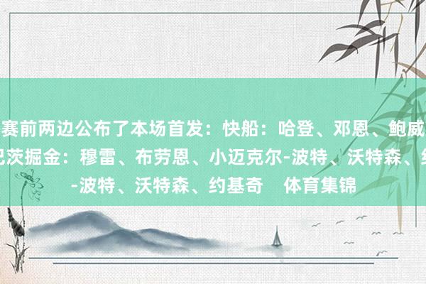 赛前两边公布了本场首发:快船:哈登、邓恩、鲍威尔、小琼斯、祖巴茨掘金:穆雷、布劳恩、小迈克尔-波特、沃特森、约基奇 体育集锦