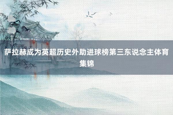 萨拉赫成为英超历史外助进球榜第三东说念主体育集锦