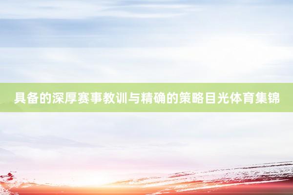 具备的深厚赛事教训与精确的策略目光体育集锦
