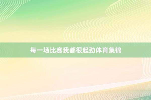每一场比赛我都很起劲体育集锦