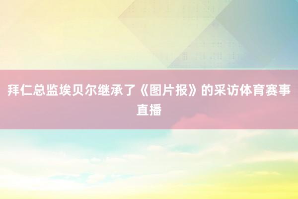 拜仁总监埃贝尔继承了《图片报》的采访体育赛事直播