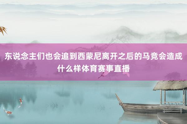 东说念主们也会追到西蒙尼离开之后的马竞会造成什么样体育赛事直播