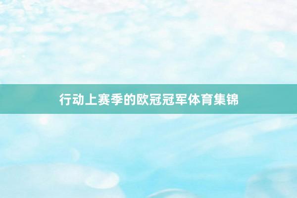行动上赛季的欧冠冠军体育集锦