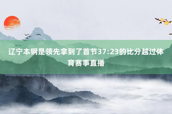 辽宁本钢是领先拿到了首节37:23的比分越过体育赛事直播