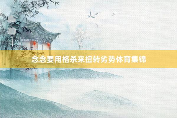 念念要用格杀来扭转劣势体育集锦