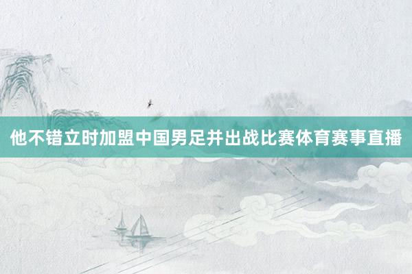 他不错立时加盟中国男足并出战比赛体育赛事直播