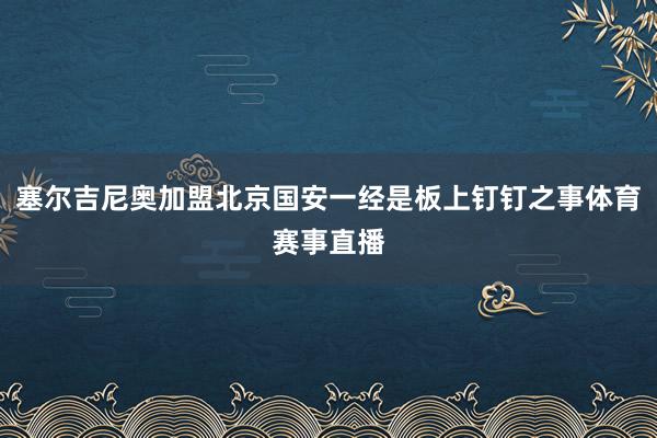 塞尔吉尼奥加盟北京国安一经是板上钉钉之事体育赛事直播