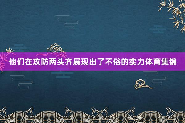 他们在攻防两头齐展现出了不俗的实力体育集锦