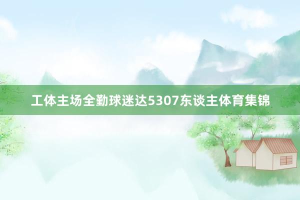 工体主场全勤球迷达5307东谈主体育集锦