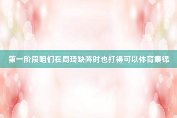 第一阶段咱们在周琦缺阵时也打得可以体育集锦