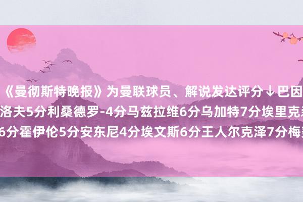 《曼彻斯特晚报》为曼联球员、解说发达评分↓巴因德尔3分约罗7分林德洛夫5分利桑德罗-4分马兹拉维6分乌加特7分埃里克森6分达洛特5分B费6分霍伊伦5分安东尼4分埃文斯6分王人尔克泽7分梅努7分阿玛德8