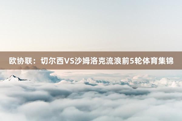 欧协联:切尔西VS沙姆洛克流浪前5轮体育集锦