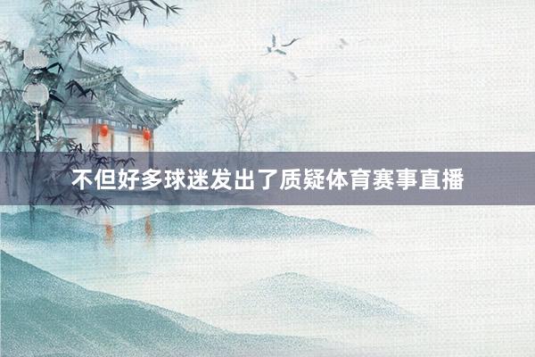 不但好多球迷发出了质疑体育赛事直播