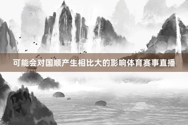 可能会对国顺产生相比大的影响体育赛事直播