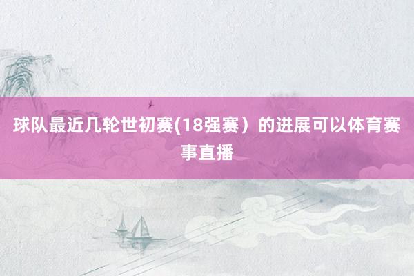 球队最近几轮世初赛(18强赛)的进展可以体育赛事直播
