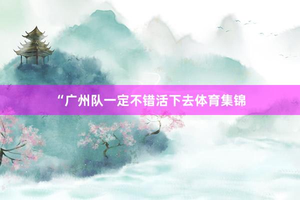 “广州队一定不错活下去体育集锦