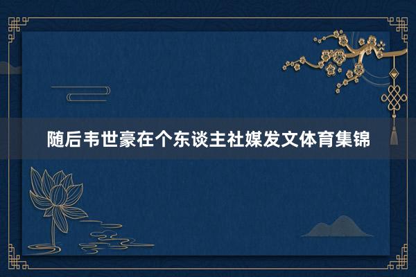 随后韦世豪在个东谈主社媒发文体育集锦