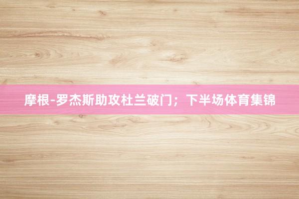 摩根-罗杰斯助攻杜兰破门；下半场体育集锦