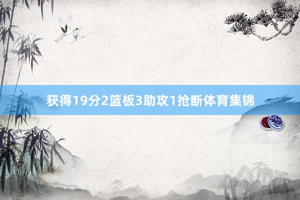 获得19分2篮板3助攻1抢断体育集锦