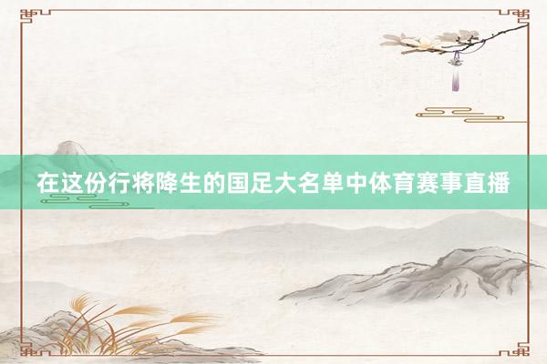 在这份行将降生的国足大名单中体育赛事直播