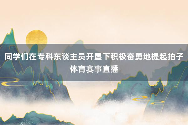 同学们在专科东谈主员开垦下积极奋勇地提起拍子体育赛事直播
