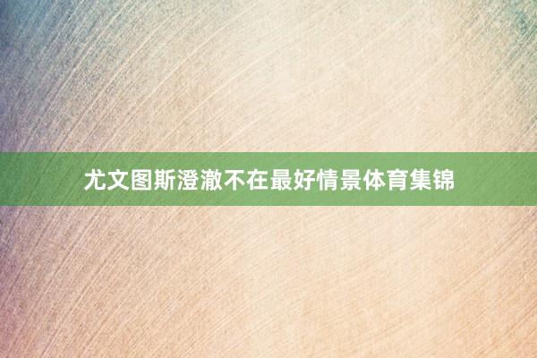 尤文图斯澄澈不在最好情景体育集锦