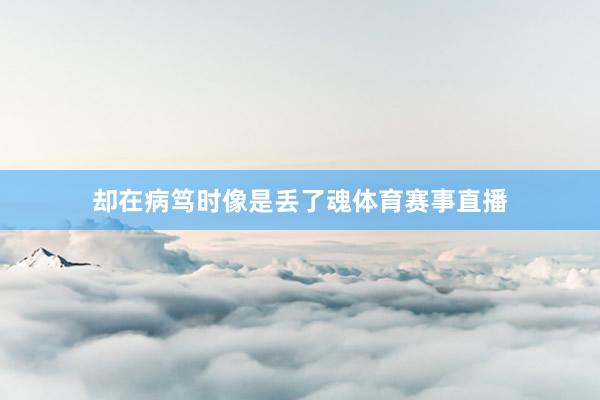 却在病笃时像是丢了魂体育赛事直播
