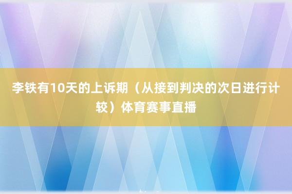 李铁有10天的上诉期(从接到判决的次日进行计较)体育赛事直播