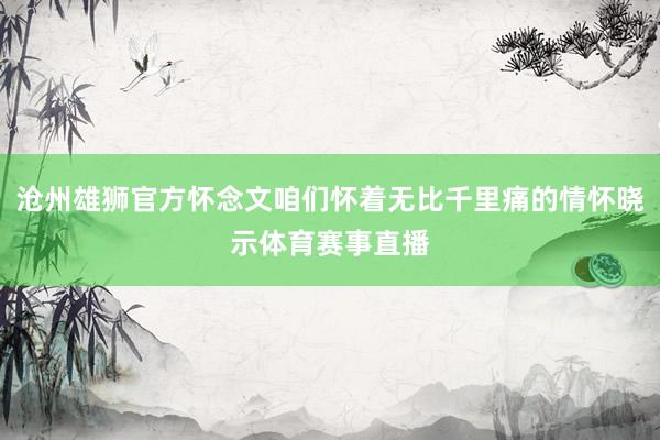 沧州雄狮官方怀念文咱们怀着无比千里痛的情怀晓示体育赛事直播