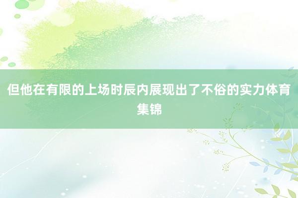 但他在有限的上场时辰内展现出了不俗的实力体育集锦