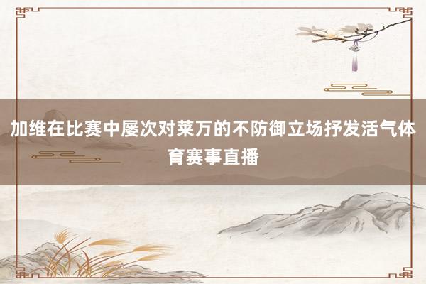 加维在比赛中屡次对莱万的不防御立场抒发活气体育赛事直播