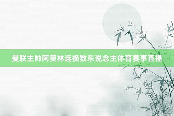曼联主帅阿莫林连换数东说念主体育赛事直播