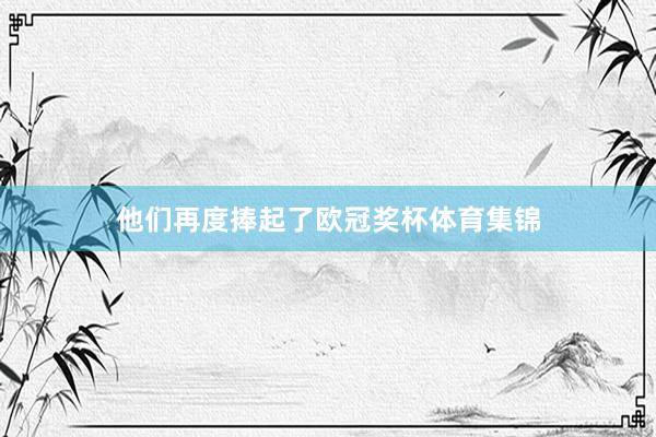 他们再度捧起了欧冠奖杯体育集锦