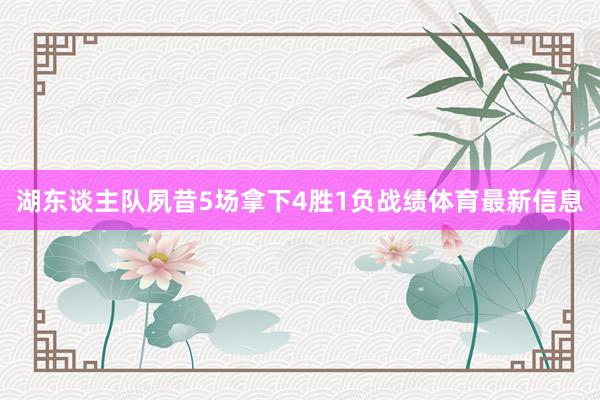 湖东谈主队夙昔5场拿下4胜1负战绩体育最新信息