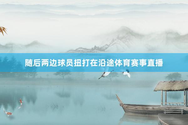随后两边球员扭打在沿途体育赛事直播