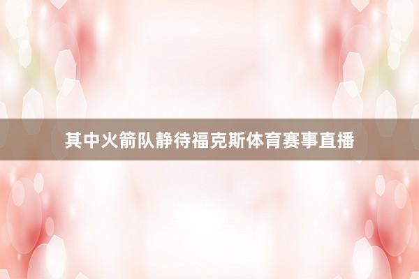其中火箭队静待福克斯体育赛事直播